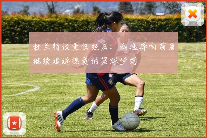 杜兰特谈重伤经历：我选择向前看继续追逐热爱的篮球梦想