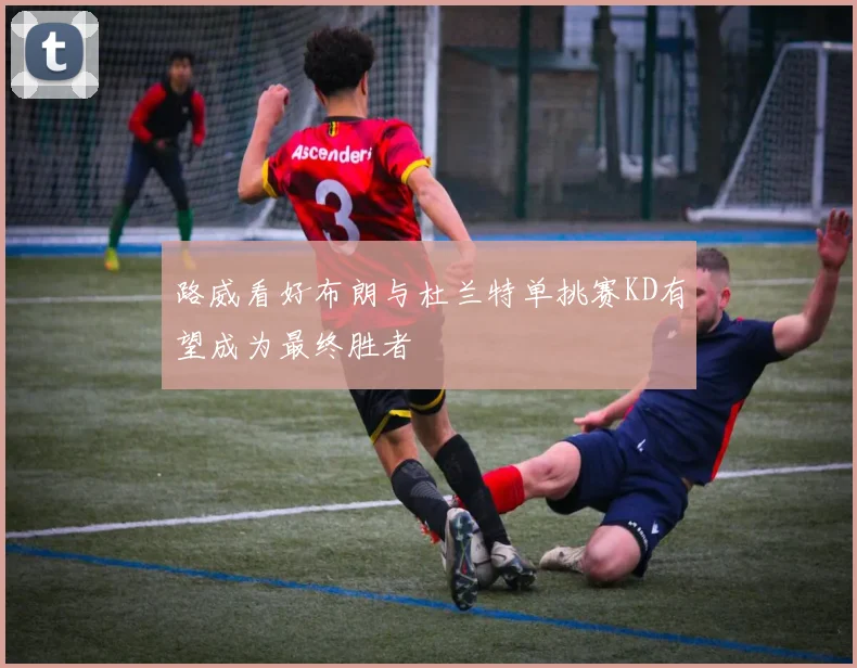 路威看好布朗与杜兰特单挑赛KD有望成为最终胜者