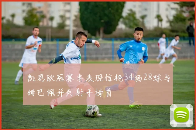 凯恩欧冠赛季表现惊艳34场28球与姆巴佩并列射手榜首