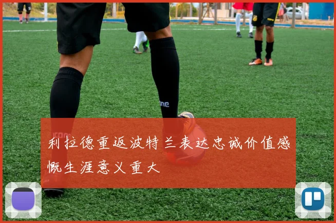 利拉德重返波特兰表达忠诚价值感慨生涯意义重大