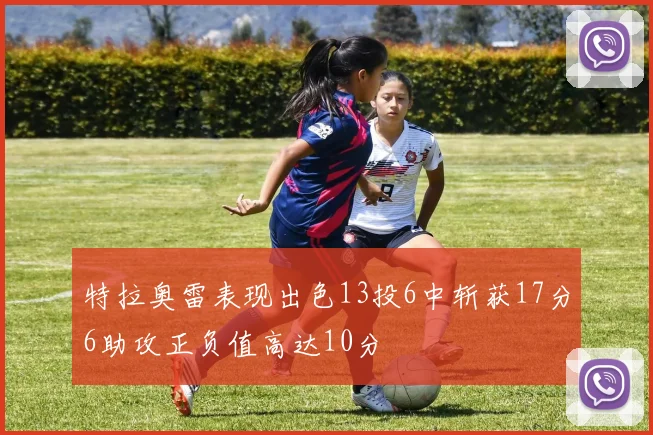特拉奥雷表现出色13投6中斩获17分6助攻正负值高达10分
