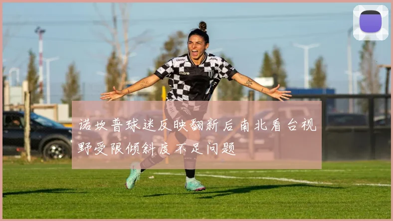 诺坎普球迷反映翻新后南北看台视野受限倾斜度不足问题