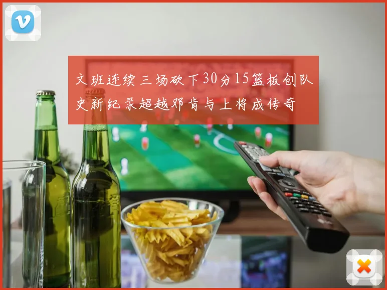 文班连续三场砍下30分15篮板创队史新纪录超越邓肯与上将成传奇