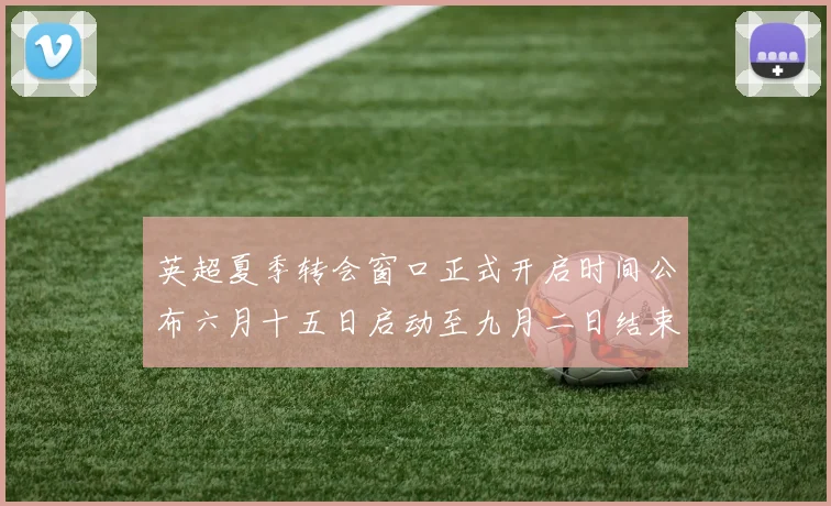 英超夏季转会窗口正式开启时间公布六月十五日启动至九月二日结束