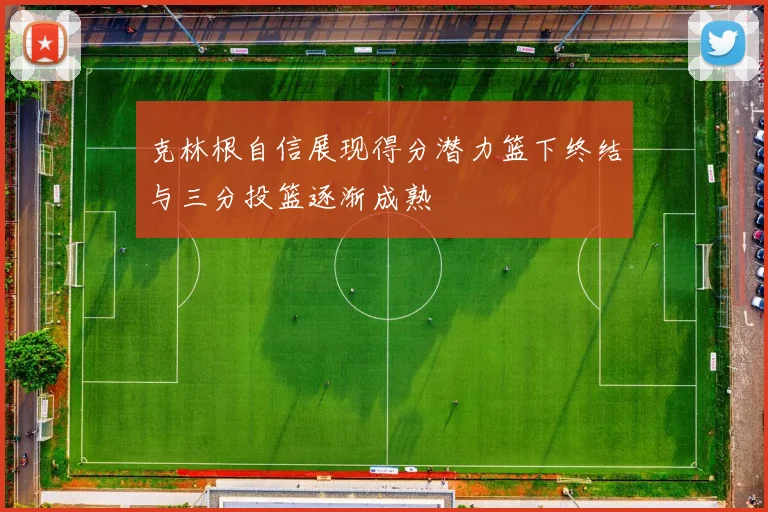 克林根自信展现得分潜力篮下终结与三分投篮逐渐成熟